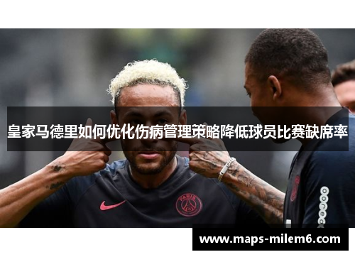 皇家马德里如何优化伤病管理策略降低球员比赛缺席率