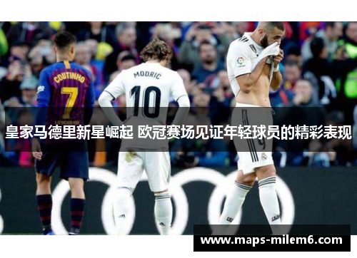皇家马德里新星崛起 欧冠赛场见证年轻球员的精彩表现