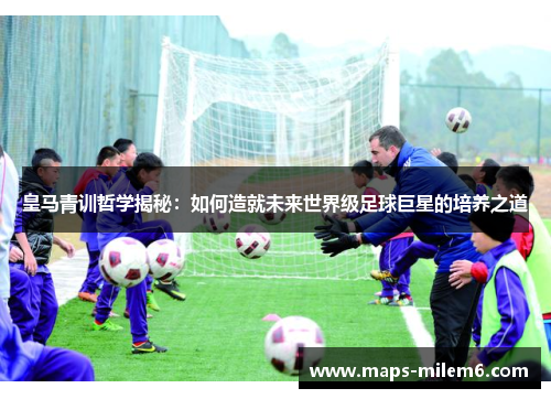 皇马青训哲学揭秘：如何造就未来世界级足球巨星的培养之道