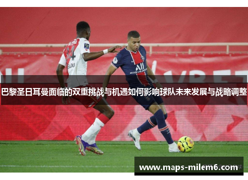 巴黎圣日耳曼面临的双重挑战与机遇如何影响球队未来发展与战略调整