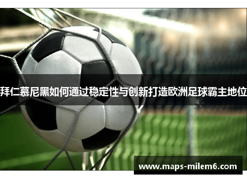 拜仁慕尼黑如何通过稳定性与创新打造欧洲足球霸主地位