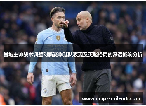 曼城主帅战术调整对新赛季球队表现及英超格局的深远影响分析