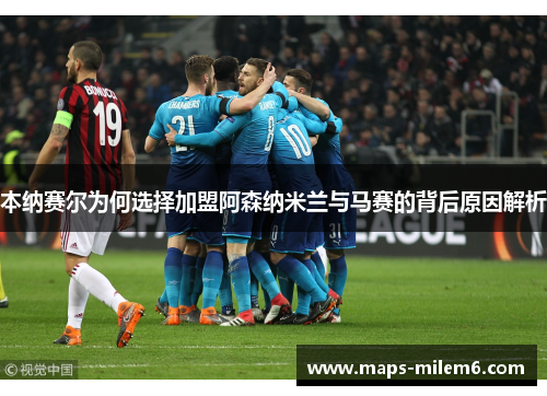 本纳赛尔为何选择加盟阿森纳米兰与马赛的背后原因解析