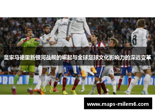 皇家马德里新银河战舰的崛起与全球足球文化影响力的深远变革