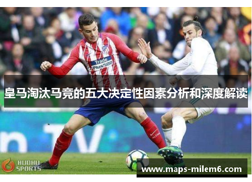 皇马淘汰马竞的五大决定性因素分析和深度解读