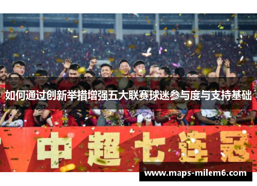 如何通过创新举措增强五大联赛球迷参与度与支持基础