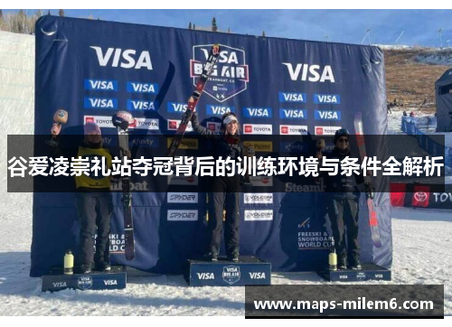 谷爱凌崇礼站夺冠背后的训练环境与条件全解析