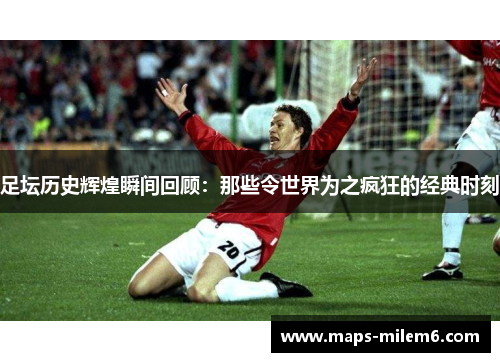 足坛历史辉煌瞬间回顾：那些令世界为之疯狂的经典时刻