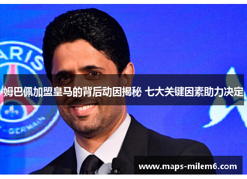 姆巴佩加盟皇马的背后动因揭秘 七大关键因素助力决定