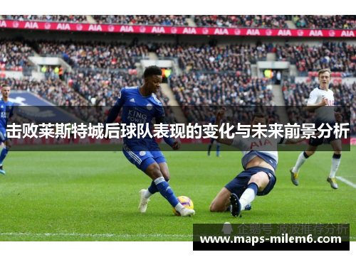 击败莱斯特城后球队表现的变化与未来前景分析