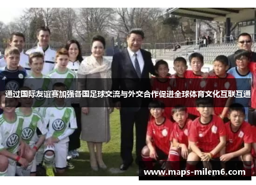 通过国际友谊赛加强各国足球交流与外交合作促进全球体育文化互联互通