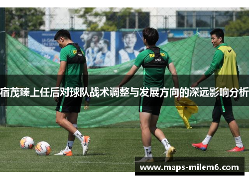 宿茂臻上任后对球队战术调整与发展方向的深远影响分析