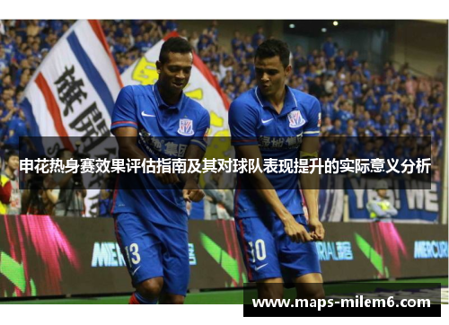 申花热身赛效果评估指南及其对球队表现提升的实际意义分析