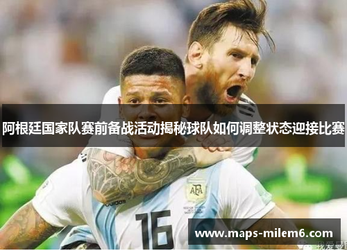 阿根廷国家队赛前备战活动揭秘球队如何调整状态迎接比赛