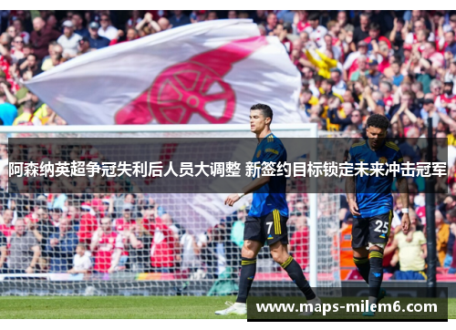 阿森纳英超争冠失利后人员大调整 新签约目标锁定未来冲击冠军