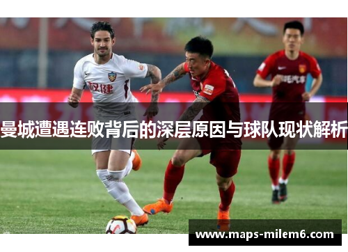 曼城遭遇连败背后的深层原因与球队现状解析