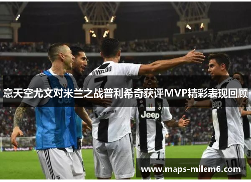 意天空尤文对米兰之战普利希奇获评MVP精彩表现回顾