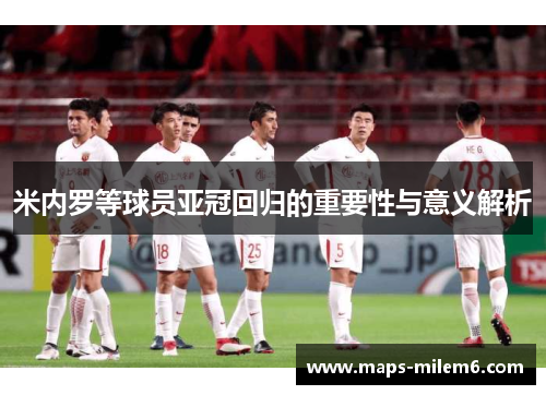 米内罗等球员亚冠回归的重要性与意义解析