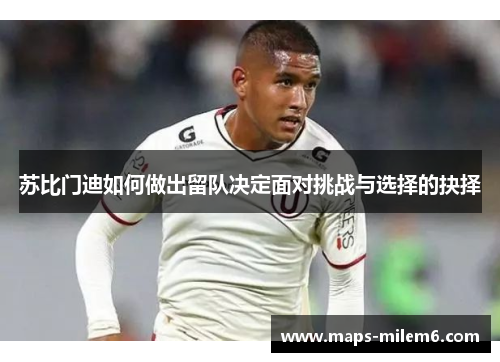 苏比门迪如何做出留队决定面对挑战与选择的抉择
