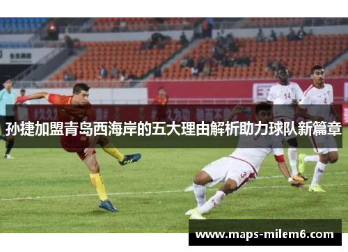 孙捷加盟青岛西海岸的五大理由解析助力球队新篇章