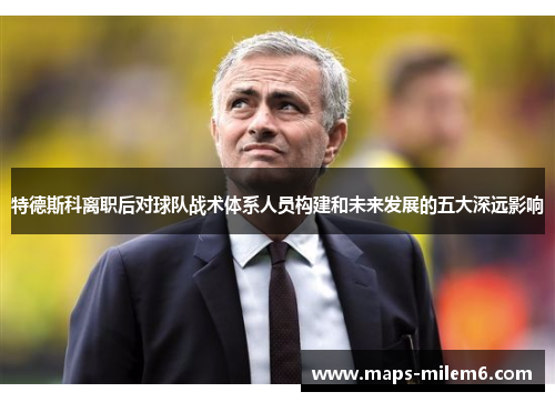 特德斯科离职后对球队战术体系人员构建和未来发展的五大深远影响