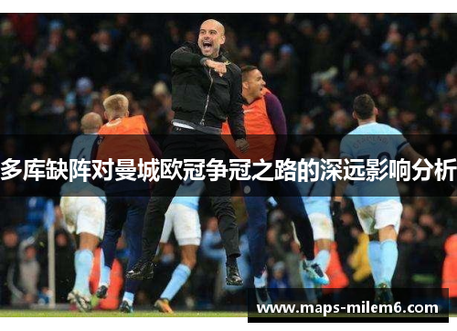 多库缺阵对曼城欧冠争冠之路的深远影响分析