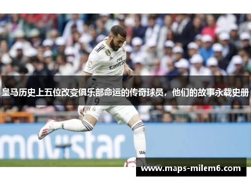 皇马历史上五位改变俱乐部命运的传奇球员，他们的故事永载史册