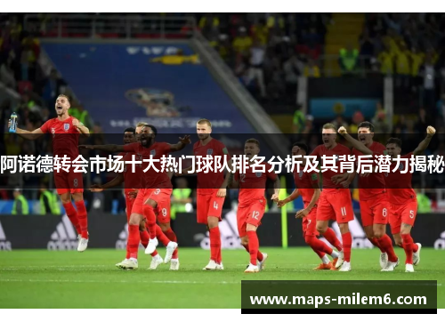 阿诺德转会市场十大热门球队排名分析及其背后潜力揭秘
