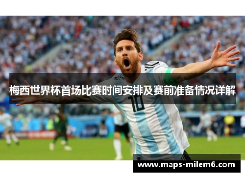 梅西世界杯首场比赛时间安排及赛前准备情况详解
