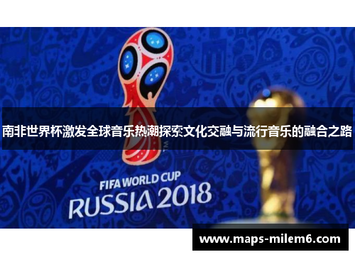 南非世界杯激发全球音乐热潮探索文化交融与流行音乐的融合之路
