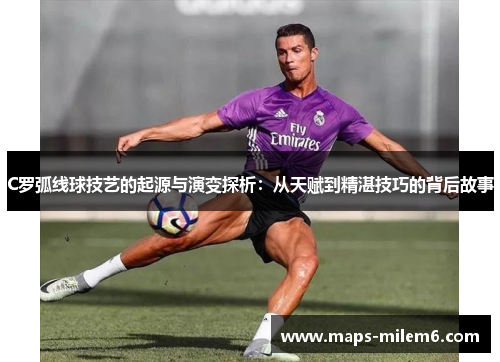 C罗弧线球技艺的起源与演变探析：从天赋到精湛技巧的背后故事