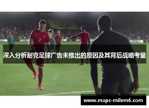 深入分析耐克足球广告未推出的原因及其背后战略考量