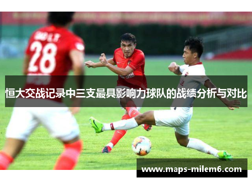 恒大交战记录中三支最具影响力球队的战绩分析与对比