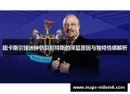 纽卡斯尔球迷钟情贝尼特斯的深层原因与独特情感解析