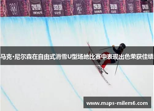 马克·尼尔森在自由式滑雪U型场地比赛中表现出色荣获佳绩