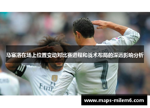 马塞洛在场上位置变动对比赛进程和战术布局的深远影响分析