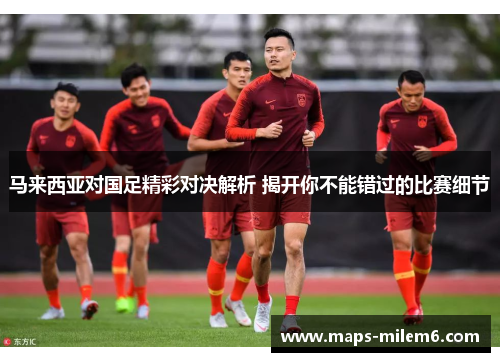 马来西亚对国足精彩对决解析 揭开你不能错过的比赛细节