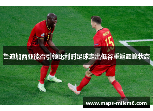 鲁迪加西亚能否引领比利时足球走出低谷重返巅峰状态