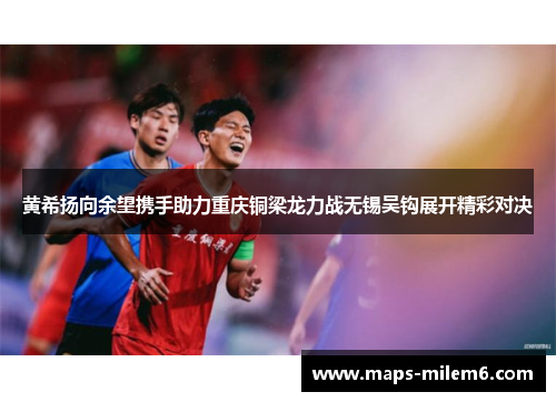 黄希扬向余望携手助力重庆铜梁龙力战无锡吴钩展开精彩对决