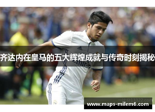 齐达内在皇马的五大辉煌成就与传奇时刻揭秘