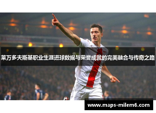 莱万多夫斯基职业生涯进球数据与荣誉成就的完美融合与传奇之路