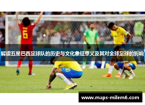 解读五星巴西足球队的历史与文化象征意义及其对全球足球的影响 解读五星巴西足球队的历史与文化象征意义及其对全球足球的影响