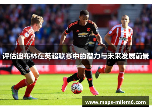 评估迪布林在英超联赛中的潜力与未来发展前景