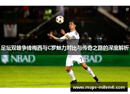 足坛双雄争锋梅西与C罗魅力对比与传奇之路的深度解析 足坛双雄争锋梅西与C罗魅力对比与传奇之路的深度解析