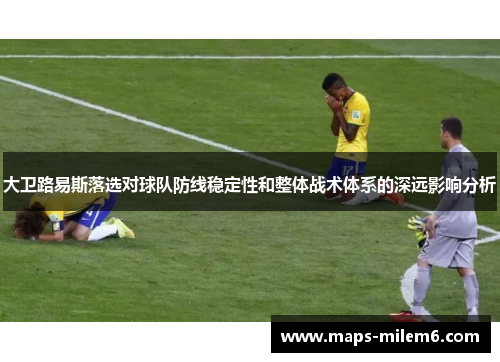 大卫路易斯落选对球队防线稳定性和整体战术体系的深远影响分析 大卫路易斯落选对球队防线稳定性和整体战术体系的深远影响分析