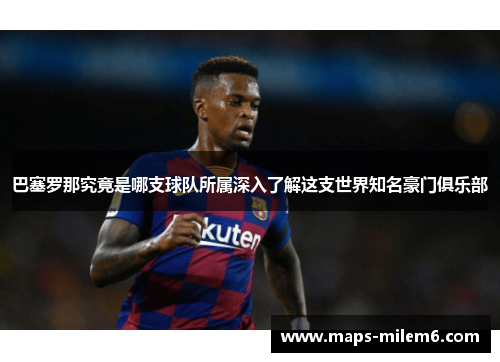 巴塞罗那究竟是哪支球队所属深入了解这支世界知名豪门俱乐部