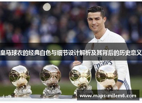 皇马球衣的经典白色与细节设计解析及其背后的历史意义