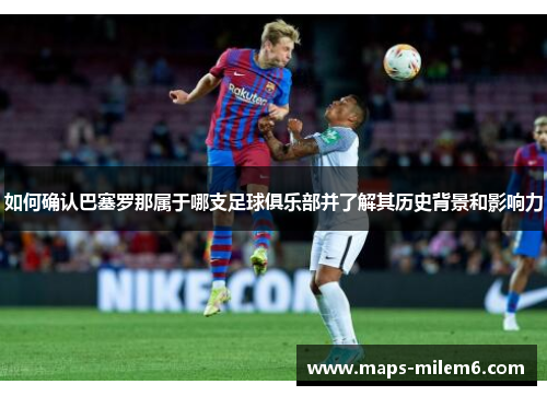 如何确认巴塞罗那属于哪支足球俱乐部并了解其历史背景和影响力 如何确认巴塞罗那属于哪支足球俱乐部并了解其历史背景和影响力