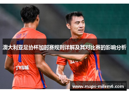 澳大利亚足协杯加时赛规则详解及其对比赛的影响分析 澳大利亚足协杯加时赛规则详解及其对比赛的影响分析