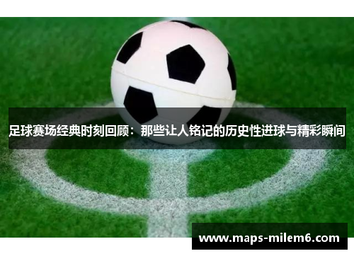 足球赛场经典时刻回顾:那些让人铭记的历史性进球与精彩瞬间 足球赛场经典时刻回顾:那些让人铭记的历史性进球与精彩瞬间